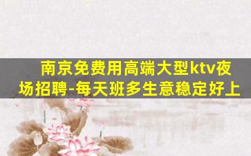 南京免费用高端大型ktv夜场招聘-每天班多生意稳定好上